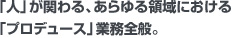 「人」が関わる、あらゆる領域における「プロデュース」業務全般。