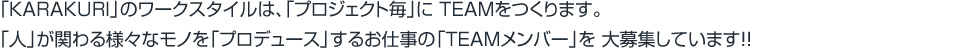 「KARAKURI」のワークスタイルは、「プロジェクト毎」に TEAMをつくります。「人」が関わる様々なモノを「プロデュース」するお仕事の「TEAMメンバー」を 大募集しています!!